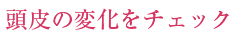 頭皮の変化をチェック